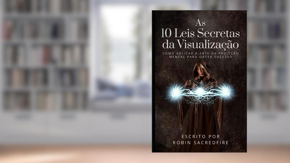As 10 Leis Secretas da Visualização: Como Aplicar a Arte da Projeção Mental Para Obter Sucesso, do autor Robin Sacredfire