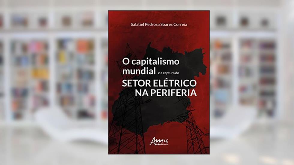 O Capitalismo Mundial e a Captura do Setor Elétrico na Periferia, do autor Salatiel Pedrosa Soares Correia