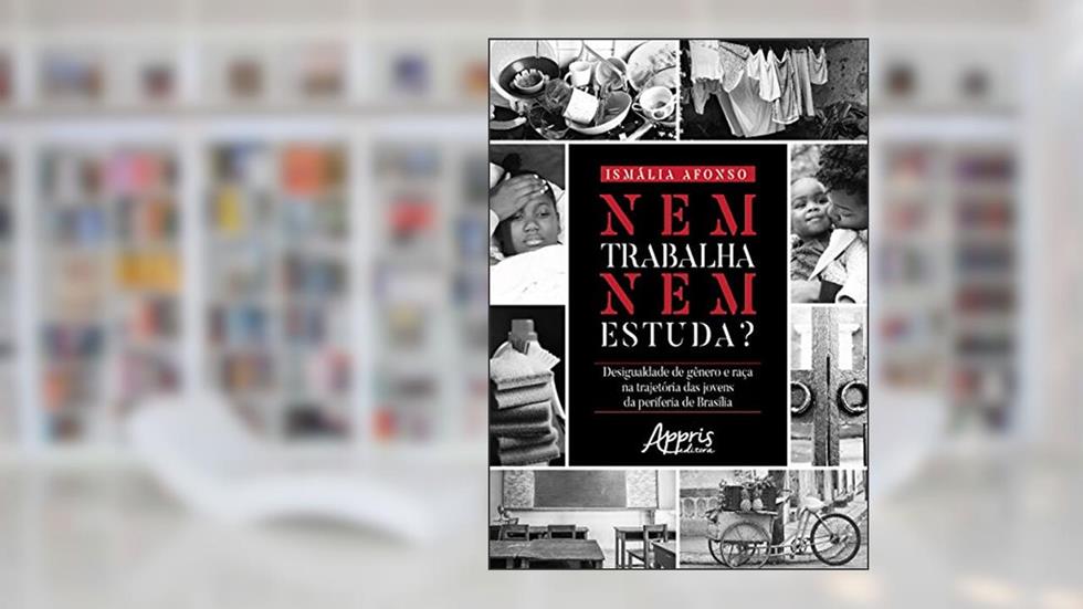 Nem trabalha nem estuda?: desigualdade de gênero e raça na trajetória das jovens da periferia de Brasília, do autor Ismalia Afonso