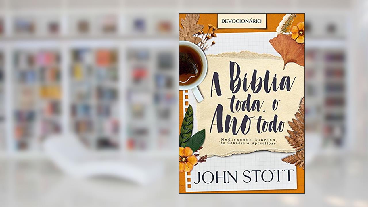 A Bíblia Toda, o Ano Todo: Meditações diárias de Gênesis a Apocalipse, do autor John Stott