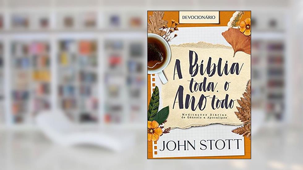 A Bíblia Toda, o Ano Todo: Meditações diárias de Gênesis a Apocalipse, do autor John Stott