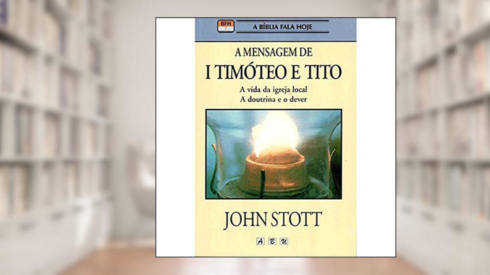 A MENSAGEM DE 1 TIMOTIO E TITO, do autor John Stott