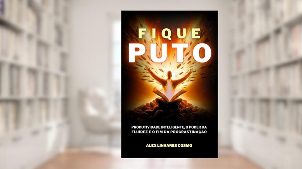 FIQUE PUTO: PRODUTIVIDADE INTELIGENTE, O PODER DA FLUIDEZ E O FIM DA PROCRASTINAÇÃO, do autor ALEX LINHARES COSMO