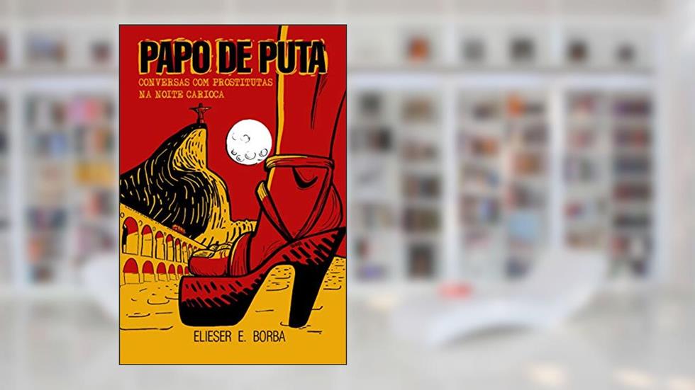 PAPO DE PUTA: CONVERSAS COM PROSTITUTAS NA NOITE CARIOCA: CONVERSAS COM PROSTITUTAS NA NOITE CARIOCA, do autor Elieser Borba