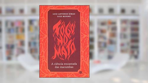 Capa de Fogo no Mato. A Ciência Encantada das Macumbas, do autor Luiz Antonio Simas; Luiz Rufino