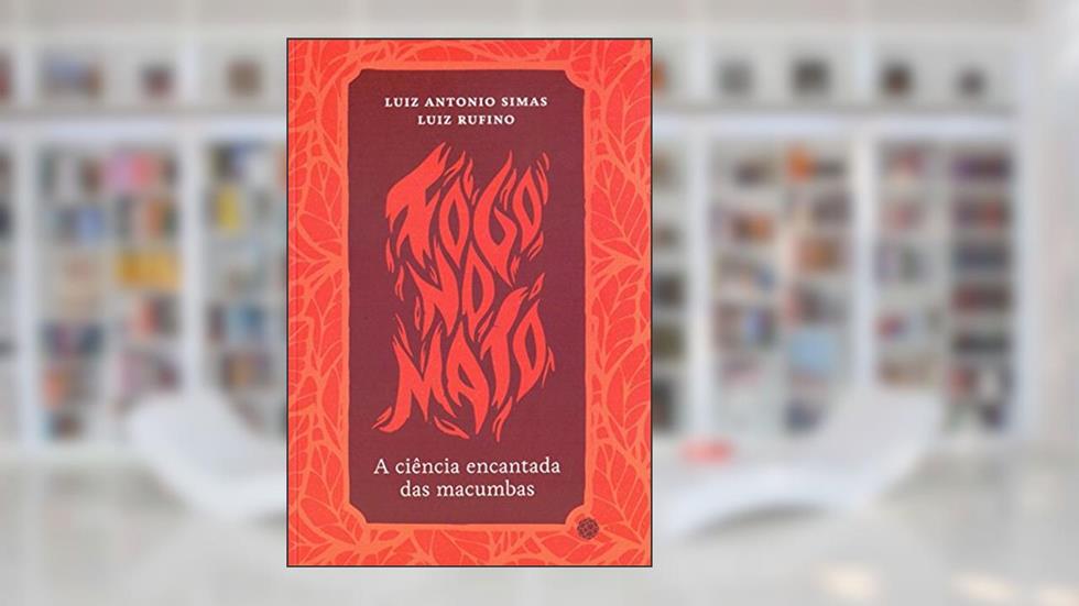 Fogo no Mato. A Ciência Encantada das Macumbas, do autor Luiz Antonio Simas; Luiz Rufino