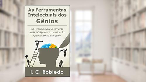 Capa de As Ferramentas Intelectuais dos Gênios: 40 Princípios que o tornarão mais inteligente e o ensinarão a pensar como um gênio (Domine Sua Mente, Transforme Sua Vida), do autor I. C. Robledo