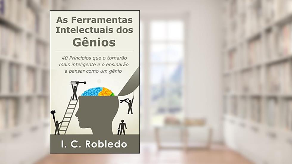 As Ferramentas Intelectuais dos Gênios: 40 Princípios que o tornarão mais inteligente e o ensinarão a pensar como um gênio (Domine Sua Mente, Transforme Sua Vida), do autor I. C. Robledo