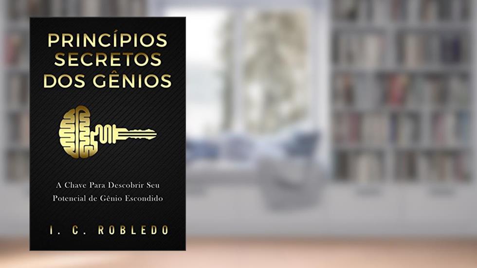 Princípios Secretos dos Gênios: A Chave Para Descobrir Seu Potencial de Gênio Escondido (Domine Sua Mente, Transforme Sua Vida), do autor I. C. Robledo