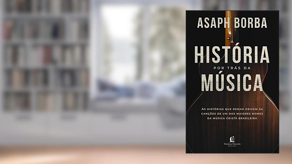 A história por trás da música: As histórias que deram origem às canções que marcaram a música cristã brasileira, do autor Asaph Borba
