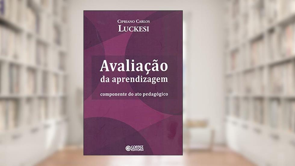 Avaliação da aprendizagem: componente do ato pedagógico, do autor Cipriano Luckesi