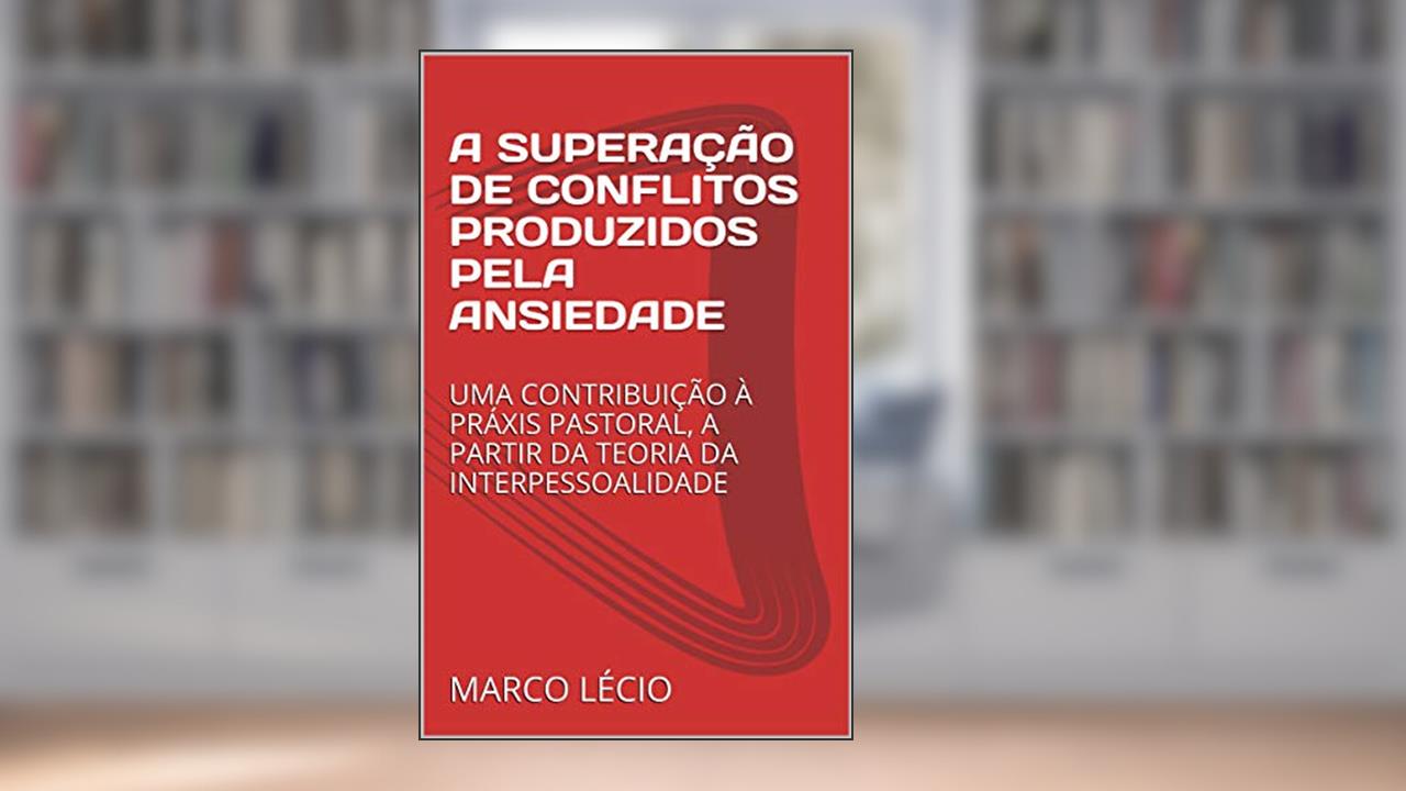 A SUPERAÇÃO DE CONFLITOS PRODUZIDOS PELA ANSIEDADE: UMA CONTRIBUIÇÃO À PRÁXIS PASTORAL, A PARTIR DA TEORIA DA INTERPESSOALIDADE, do autor Marco Lécio