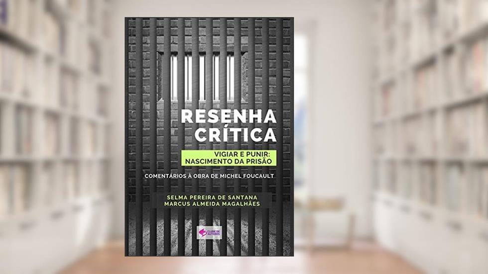 Resenha Crítica Do Livro "vigiar E Punir: História Das Prisões": Comentários À Obra De Michel Foucault, do autor Selma Pereira De Santana E Marcus Vinicius Almeida Magalhães