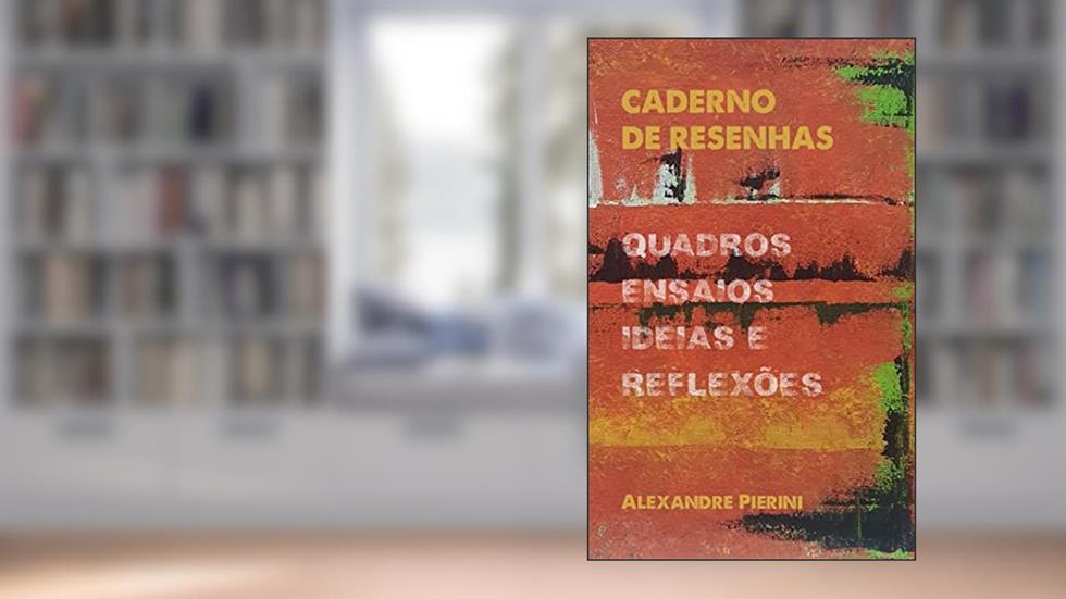 Caderno de Resenhas: quadros, ensaios, ideias e reflexões, do autor Alexandre José Pierini