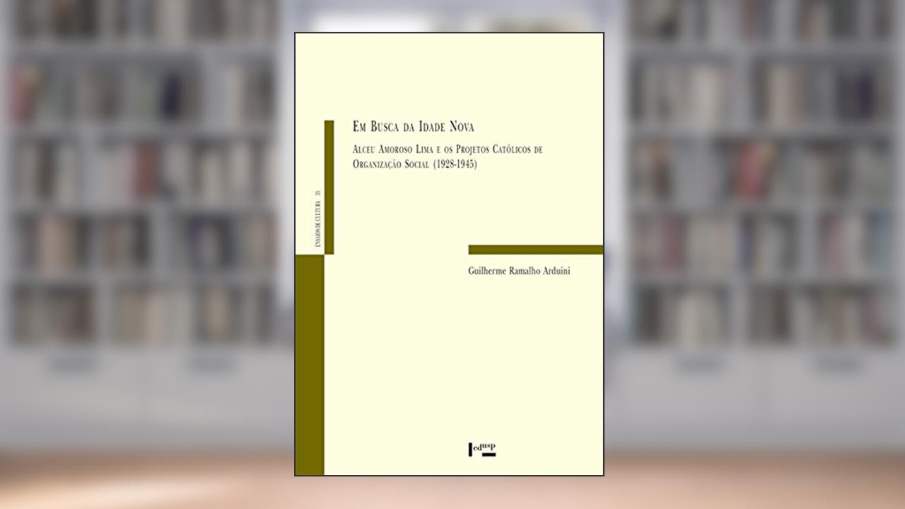 Em Busca da Idade Nova. Alceu Amoroso Lima e os Projetos Católicos de Organização Social. 1928-1945, do autor Guilherme Ramalho Arduini