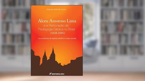 Capa de Alceu Amoroso Lima e a renovação da pedagogia católica no Brasil (1928-1945): uma proposta de espírito católico e corpo secular, do autor Oriomar Skalinski Junior