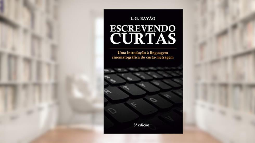 Escrevendo Curtas: Uma introdução à linguagem cinematográfica do curta-metragem, do autor L.G. Bayão