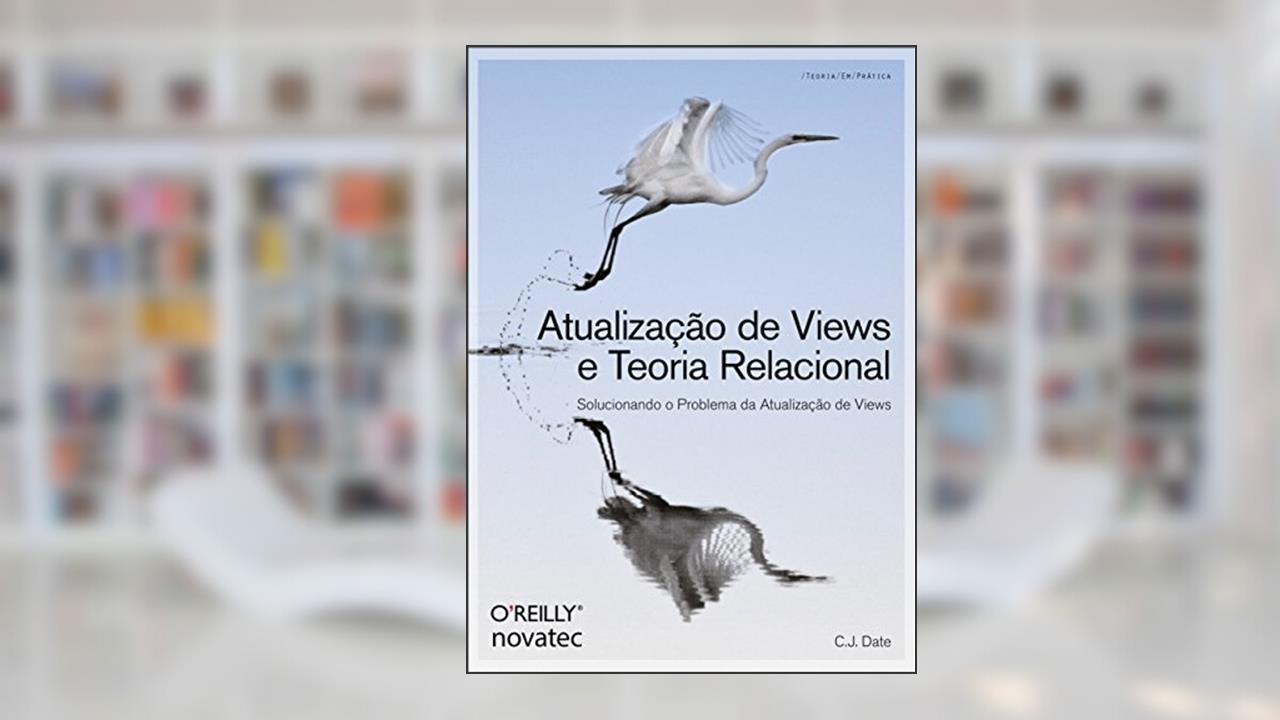 Atualização de Views e Teoria Relacional: Solucionando o Problema da Atualização de Views, do autor C.J. Date