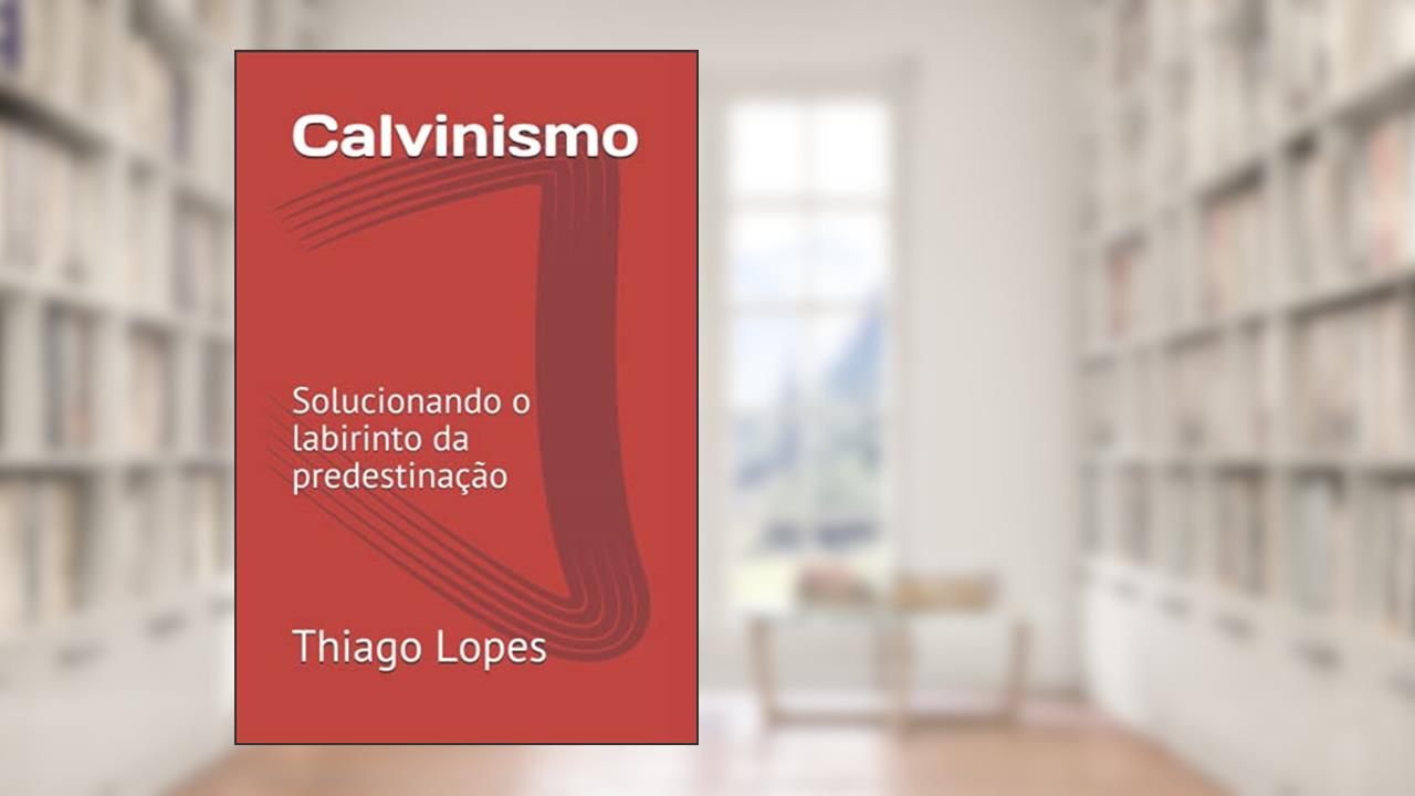 Calvinismo: Solucionando o labirinto da predestinação (Portuguese Edition), do autor Prof Thiago Lopes