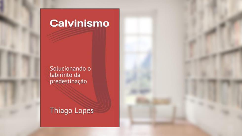 Calvinismo: Solucionando o labirinto da predestinação (Portuguese Edition), do autor Prof Thiago Lopes