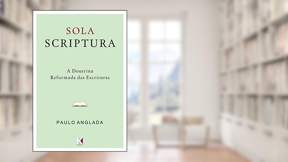 Sola Scriptura: A Doutrina Reformada das Escrituras, do autor Paulo Anglada