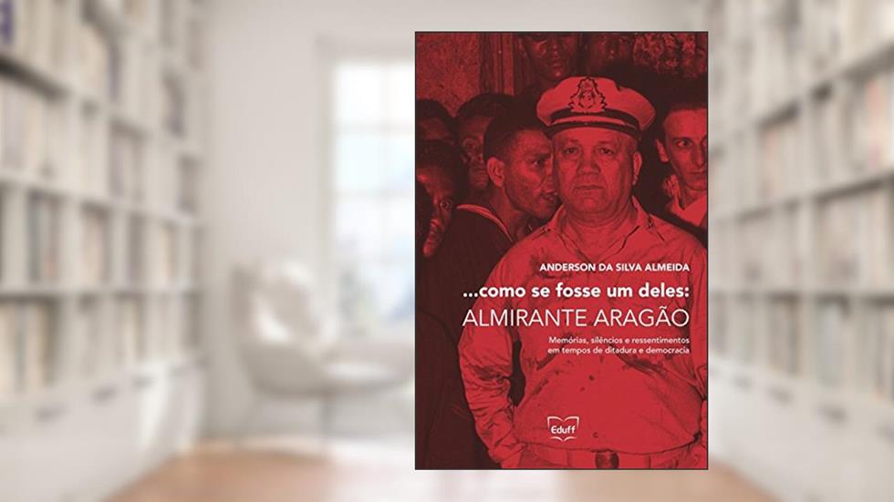 ...como se Fosse um Deles: Almirante Aragão: Memórias, Silêncios e Ressentimentos em Tempos de Ditadura e Democracia, do autor Anderson da Silva Almeida