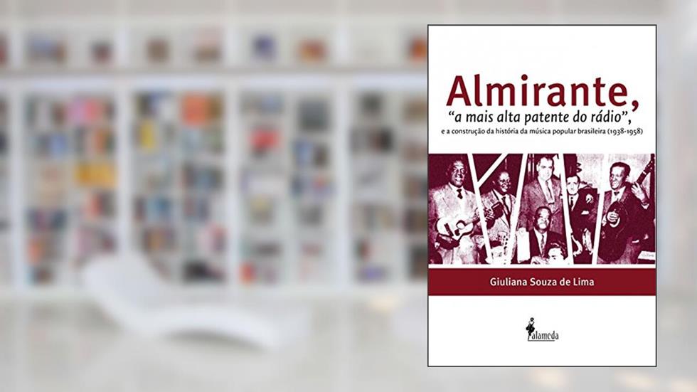 Almirante, "a Mais Alta Patente do Rádio": E a Construção da História da Música Popular Brasileira (1938-1958), do autor Giuliana Souza de Lima