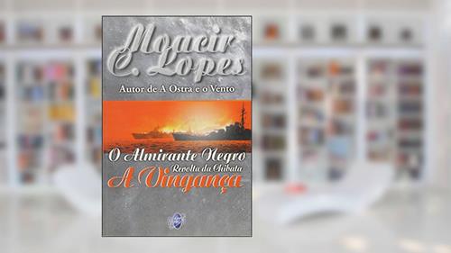 Capa de O Almirante Negro. Revolta da Chibata. A Vingança, do autor Moacir C. Lopes