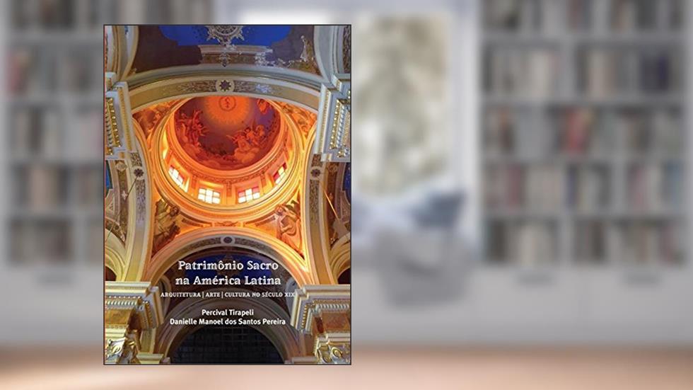 Patrimônio Sacro na América Latina. Arquitetura, Arte, Cultura no Século XIX, do autor Danielle Manoel dos Santos Pereira
