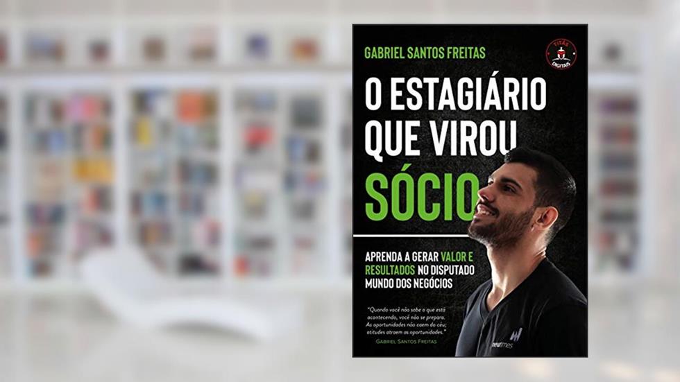 O ESTAGIÁRIO QUE VIROU SÓCIO: APRENDA A GERAR VALOR E RESULTADOS NO DISPUTADO MUNDO DOS NEGÓCIOS, do autor Gabriel Santos Freitas