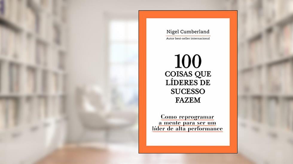 100 coisas que líderes de sucesso fazem: Como reprogramar a mente para ser um líder de alta performance, do autor Nigel Cumberland