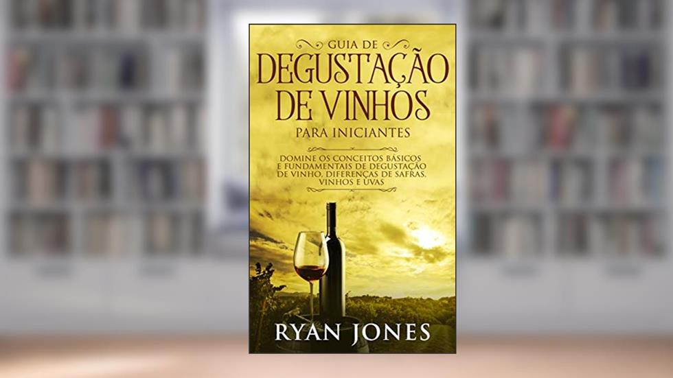 Guia De Degustação De Vinhos Para Iniciantes: Domine os Conceitos Básicos e Fundamentais de Degustação de Vinho, Diferenças de Safras, Vinhos e Uvas, do autor Ryan Jones