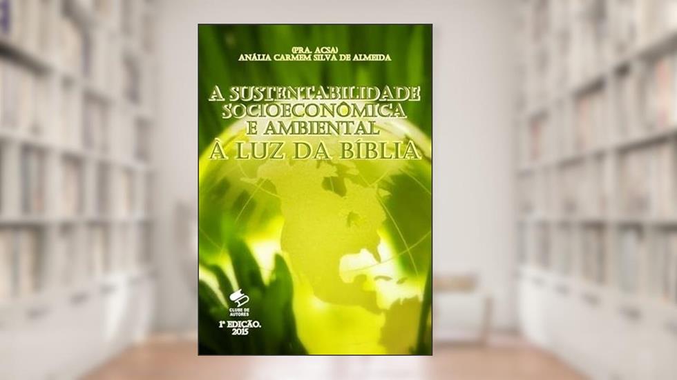 A Sustentabilidade Socioeconomica e Ambiental a Luz da Biblia, do autor Pra. A. Carmem S. Almeida (pra. Acsa)