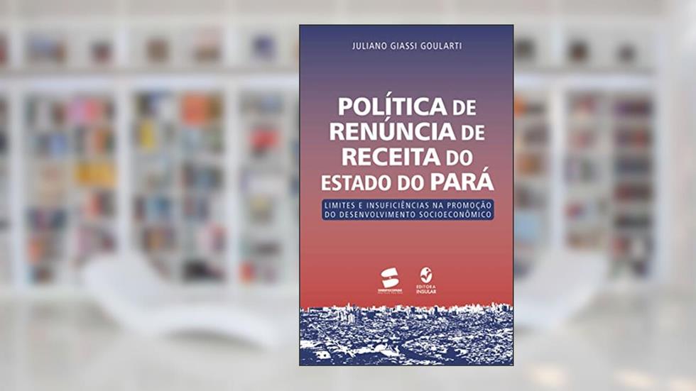Política de renúncia de receita do Estado do Pará; Limites e insuficiências na promoção do desenvolvimento socioeconômico, do autor Juliano Giassi Goularti