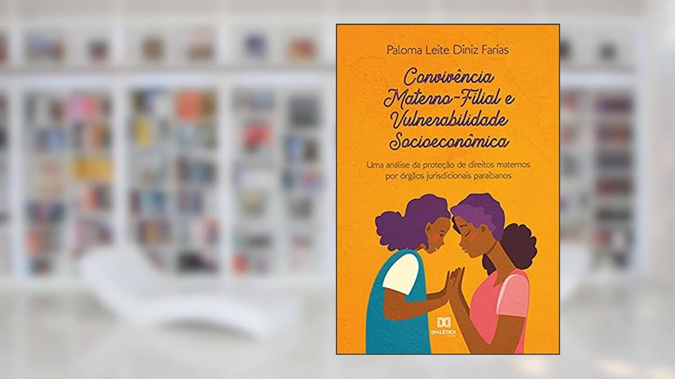 Convivência Materno-Filial e Vulnerabilidade Socioeconômica: uma análise da proteção de direitos maternos por órgãos jurisdicionais paraibanos, do autor Paloma Leite Diniz Farias