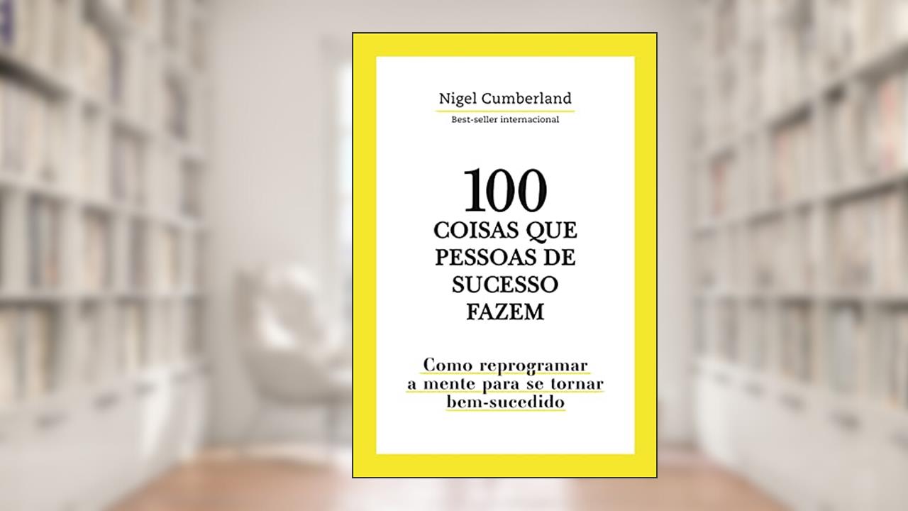 100 Coisas que pessoas de sucesso fazem: Como reprogramar a mente para se tornar bem-sucedido, do autor Nigel Cumberland