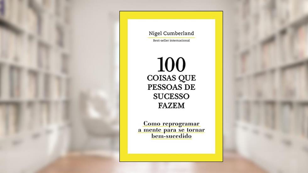 100 Coisas que pessoas de sucesso fazem: Como reprogramar a mente para se tornar bem-sucedido, do autor Nigel Cumberland