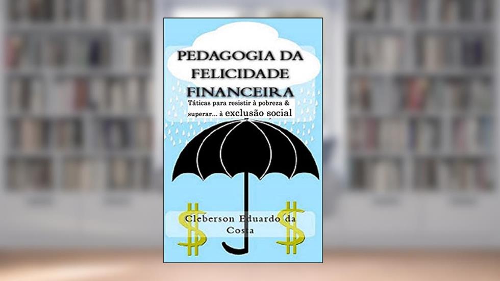 Pedagogia da Felicidade Financeira: Taticas para resistir a exclusao socioeconomica e/ou superar a pobreza, do autor Cleberson Eduardo Da Costa