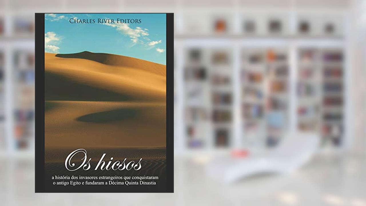 Os hicsos: a história dos invasores estrangeiros que conquistaram o antigo Egito e fundaram a Décima Quinta Dinastia, do autor Charles River