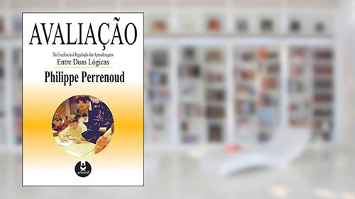 Avaliação: Da Excelência à Regulação das Aprendizagens Entre Duas Lógicas, do autor Philippe Perrenoud