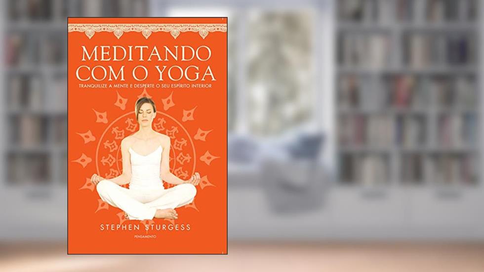 Meditando com o Yoga: Tranquilize a Mente e Desperte o seu Espírito Interior, do autor Stephen Sturgess