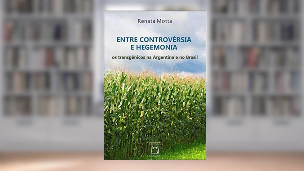 Entre controvérsia e hegemonia: Os transgênicos na Argentina e no Brasil, do autor Renata Motta