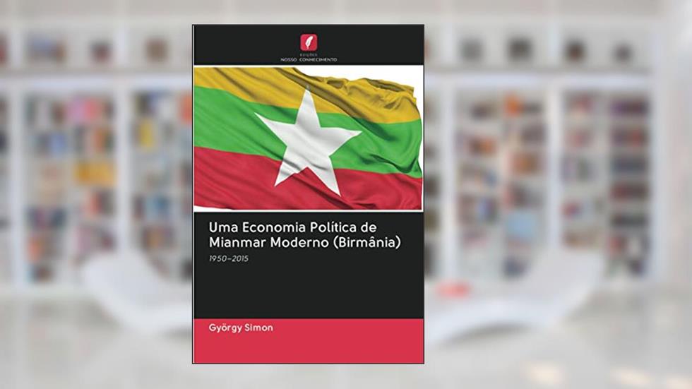 Uma Economia Política de Mianmar Moderno (Birmânia): 1950¿2015, do autor György Simon