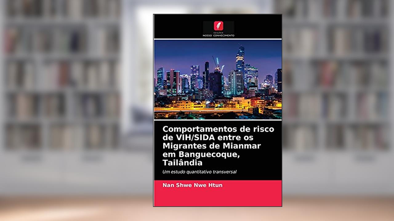 Comportamentos de risco de VIH/SIDA entre os Migrantes de Mianmar em Banguecoque, Tailândia: Um estudo quantitativo transversal, do autor Nan Shwe Nwe Htun