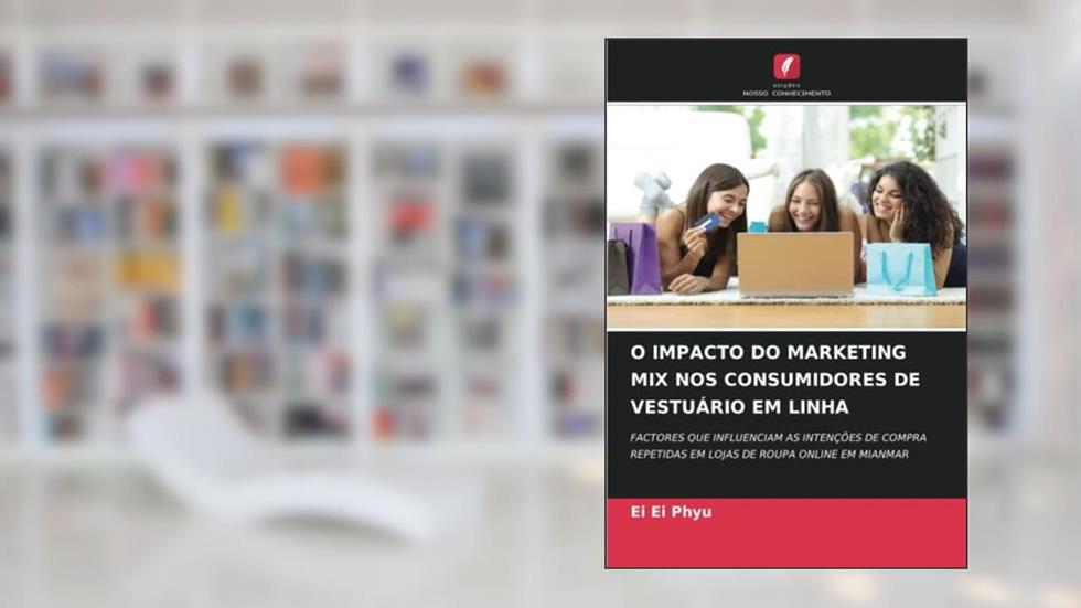 O IMPACTO DO MARKETING MIX NOS CONSUMIDORES DE VESTUÁRIO EM LINHA: FACTORES QUE INFLUENCIAM AS INTENÇÕES DE COMPRA REPETIDAS EM LOJAS DE ROUPA ONLINE EM MIANMAR, do autor Ei Ei Phyu