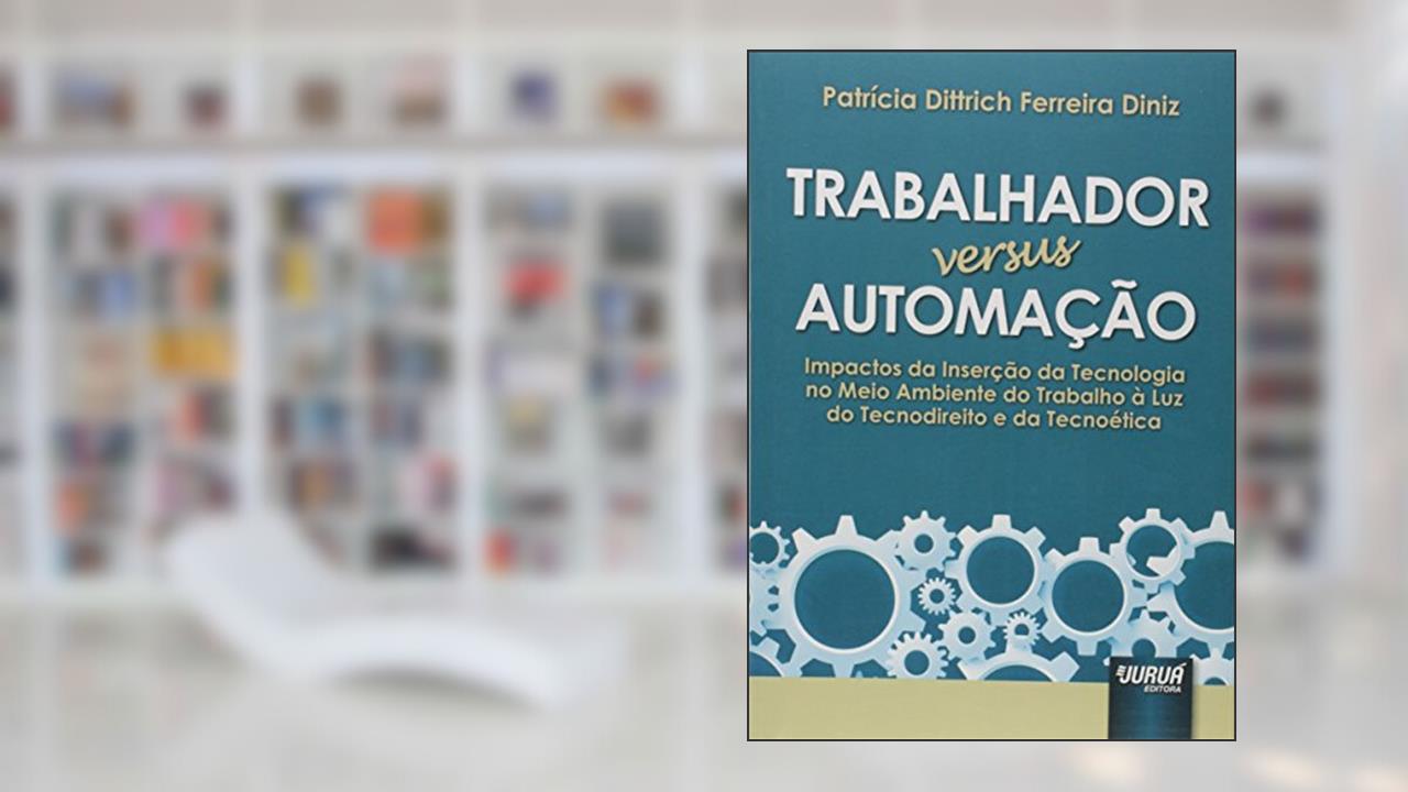 Trabalhador versus Automação - Impactos da Inserção da Tecnologia no Meio Ambiente do Trabalho à Luz do Tecnodireito e da Tecnoética, do autor Patrícia Dittrich Ferreira Diniz