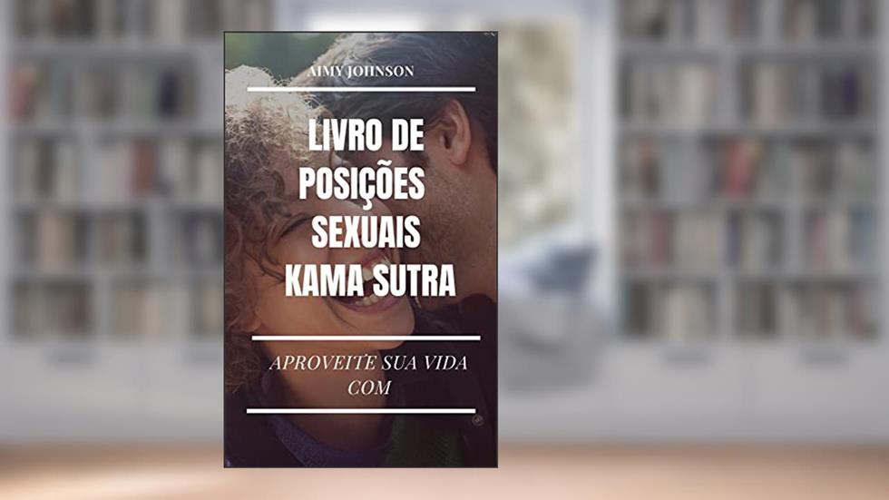APROVEITE SUA VIDA COM O LIVRO DE POSIÇÕES SEXUAIS KAMA SUTRA: Livro de sexo para casais prazer e satisfação, do autor Aimy Johnson