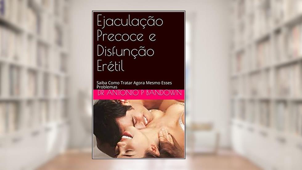 Ejaculação Precoce e Disfunção Erétil: Saiba Como Tratar Agora Mesmo Esses Problemas, do autor Dr Antonio P bandown