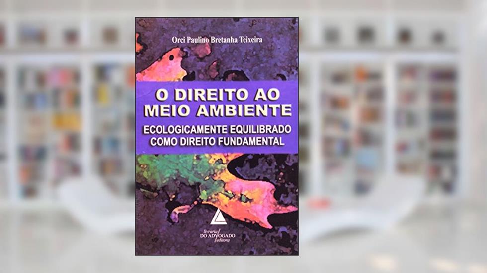 O Direito Ao Meio Ambiente: Ecologicamente Equilibrado Como Direito Fundamental, do autor Orci Paulino Bretanha Teixeira