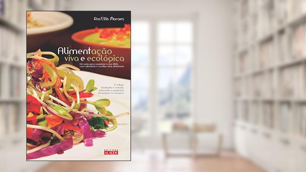 Alimentação Viva e Ecológica: um Guia Para Organizar a sua Dieta com Sabedoria e Receitas Vivas Deliciosas, do autor Ros Moraes